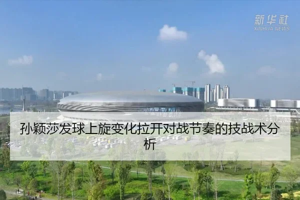 孙颖莎发球上旋变化拉开对战节奏的技战术分析